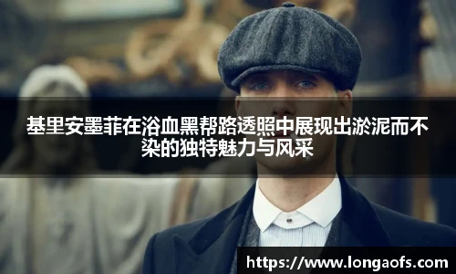 基里安墨菲在浴血黑帮路透照中展现出淤泥而不染的独特魅力与风采