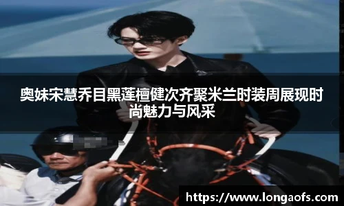 PG娱乐奥妹宋慧乔目黑莲檀健次齐聚米兰时装周展现时尚魅力与风采